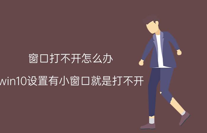 窗口打不开怎么办 win10设置有小窗口就是打不开？